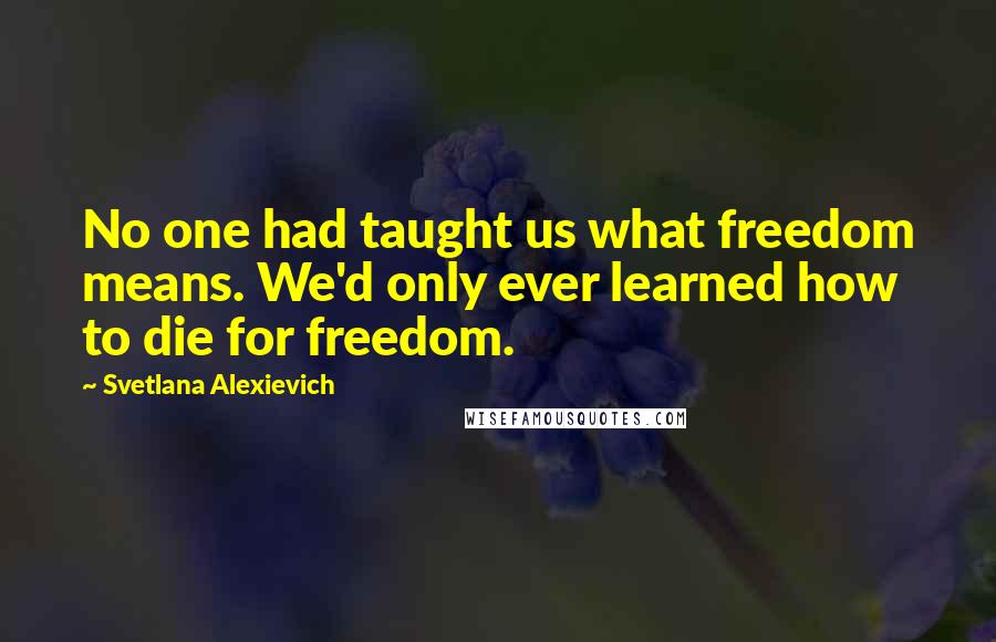 Svetlana Alexievich quotes: No one had taught us what freedom means. We'd only ever learned how to die for freedom.