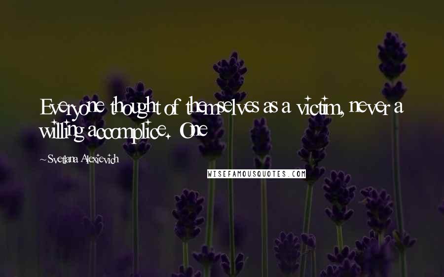 Svetlana Alexievich quotes: Everyone thought of themselves as a victim, never a willing accomplice. One