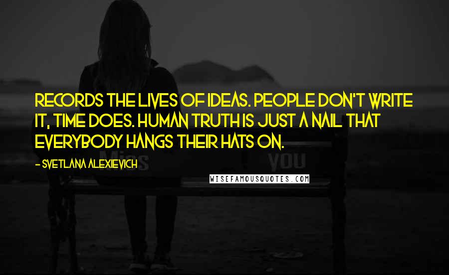 Svetlana Alexievich quotes: records the lives of ideas. People don't write it, time does. Human truth is just a nail that everybody hangs their hats on. Svetlana Alexievich quotes: records the lives of ideas. People don't write it, time does. Human truth is just a nail that everybody hangs their hats on.