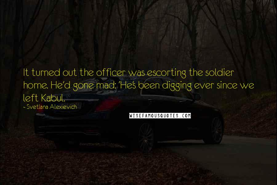 Svetlana Alexievich quotes: It turned out the officer was escorting the soldier home. He'd gone mad: 'He's been digging ever since we left Kabul.