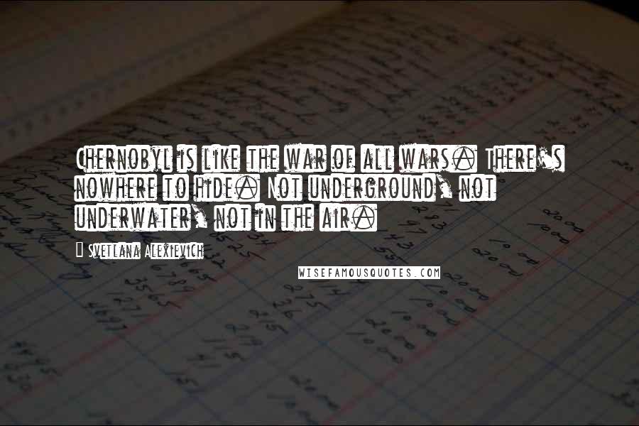 Svetlana Alexievich quotes: Chernobyl is like the war of all wars. There's nowhere to hide. Not underground, not underwater, not in the air.