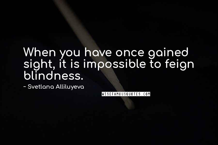 Svetlana Alliluyeva quotes: When you have once gained sight, it is impossible to feign blindness.