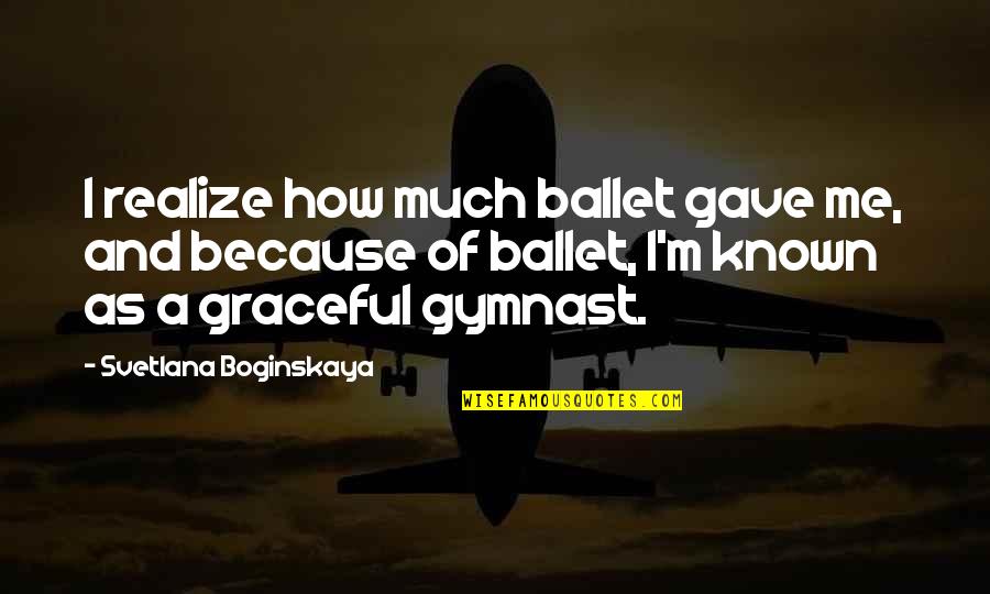 Svetlana Boginskaya Quotes By Svetlana Boginskaya: I realize how much ballet gave me, and
