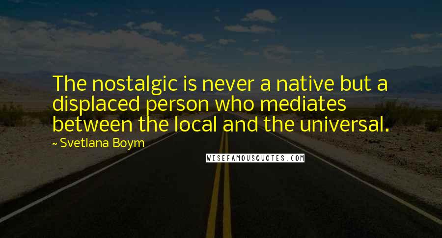 Svetlana Boym quotes: The nostalgic is never a native but a displaced person who mediates between the local and the universal.