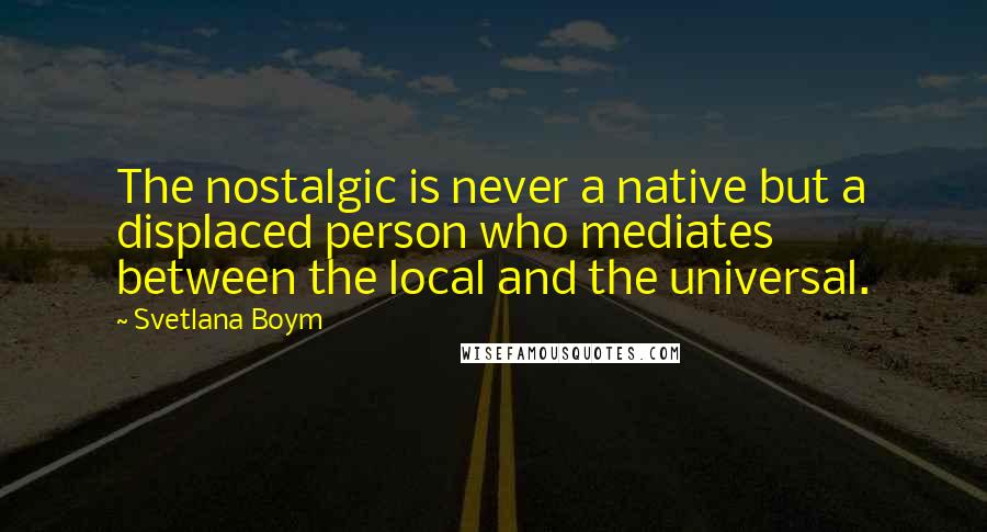 Svetlana Boym quotes: The nostalgic is never a native but a displaced person who mediates between the local and the universal. Svetlana Boym quotes: The nostalgic is never a native but a displaced person who mediates between the local and the universal.