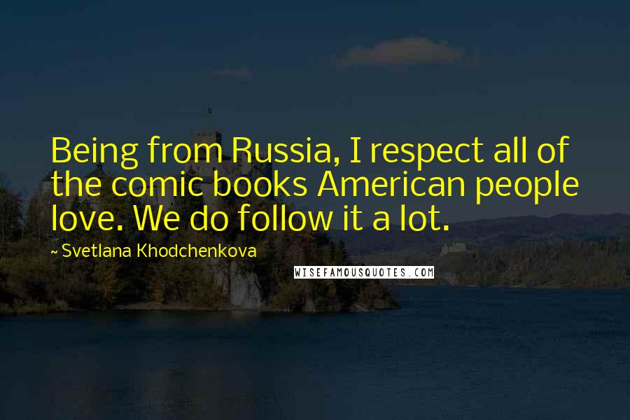 Svetlana Khodchenkova quotes: Being from Russia, I respect all of the comic books American people love. We do follow it a lot.