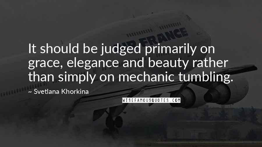 Svetlana Khorkina quotes: It should be judged primarily on grace, elegance and beauty rather than simply on mechanic tumbling. Svetlana Khorkina quotes: It should be judged primarily on grace, elegance and beauty rather than simply on mechanic tumbling.