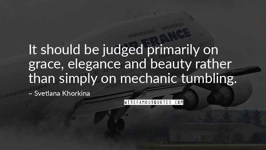 Svetlana Khorkina quotes: It should be judged primarily on grace, elegance and beauty rather than simply on mechanic tumbling.