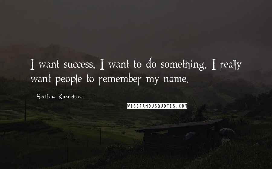 Svetlana Kuznetsova quotes: I want success. I want to do something. I really want people to remember my name.