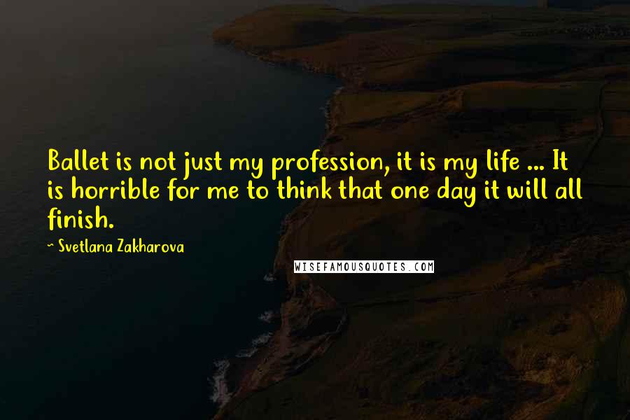 Svetlana Zakharova quotes: Ballet is not just my profession, it is my life ... It is horrible for me to think that one day it will all finish. Svetlana Zakharova quotes: Ballet is not just my profession, it is my life ... It is horrible for me to think that one day it will all finish.