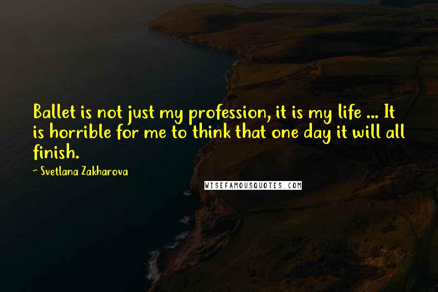 Svetlana Zakharova quotes: Ballet is not just my profession, it is my life ... It is horrible for me to think that one day it will all finish.