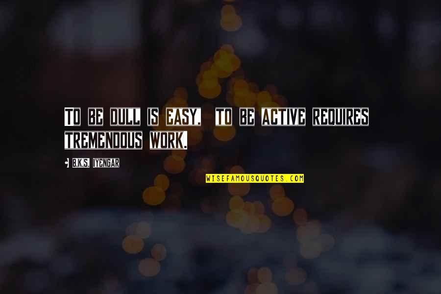 Svetolik Popadic Backo Quotes By B.K.S. Iyengar: To be dull is easy, to be active Svetolik Popadic Backo Quotes By B.K.S. Iyengar: To be dull is easy, to be active