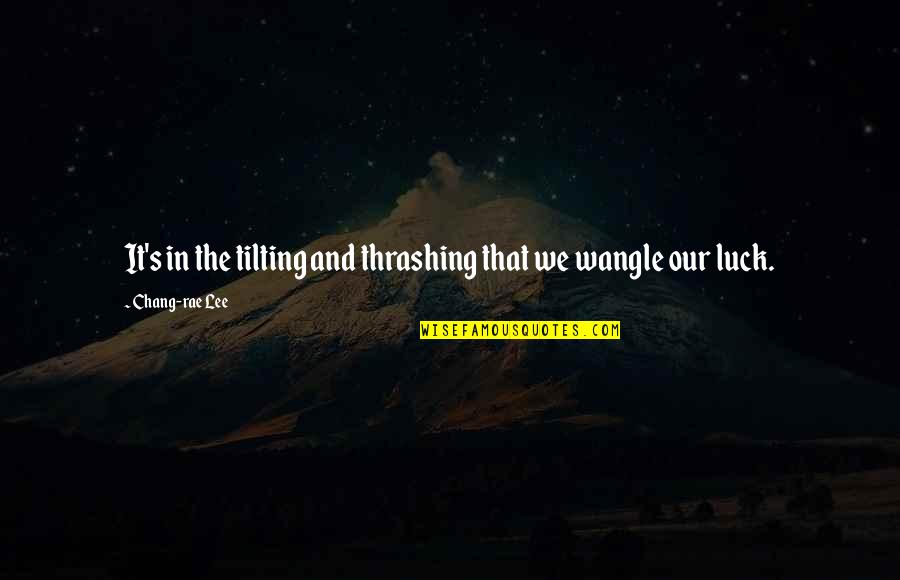 Svetushkin Quotes By Chang-rae Lee: It's in the tilting and thrashing that we Svetushkin Quotes By Chang-rae Lee: It's in the tilting and thrashing that we