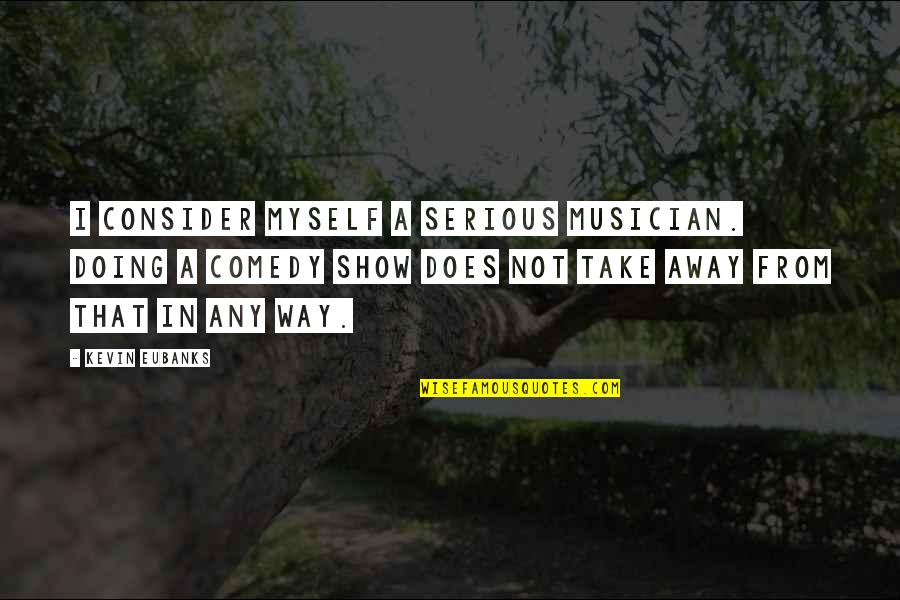 Svijetlece Quotes By Kevin Eubanks: I consider myself a serious musician. Doing a Svijetlece Quotes By Kevin Eubanks: I consider myself a serious musician. Doing a