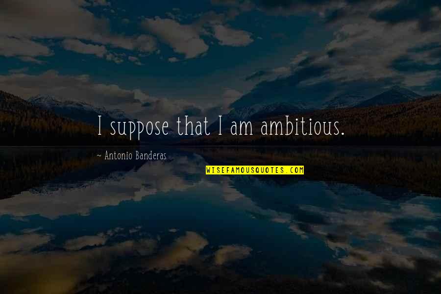 Svit Vasad Quotes By Antonio Banderas: I suppose that I am ambitious.