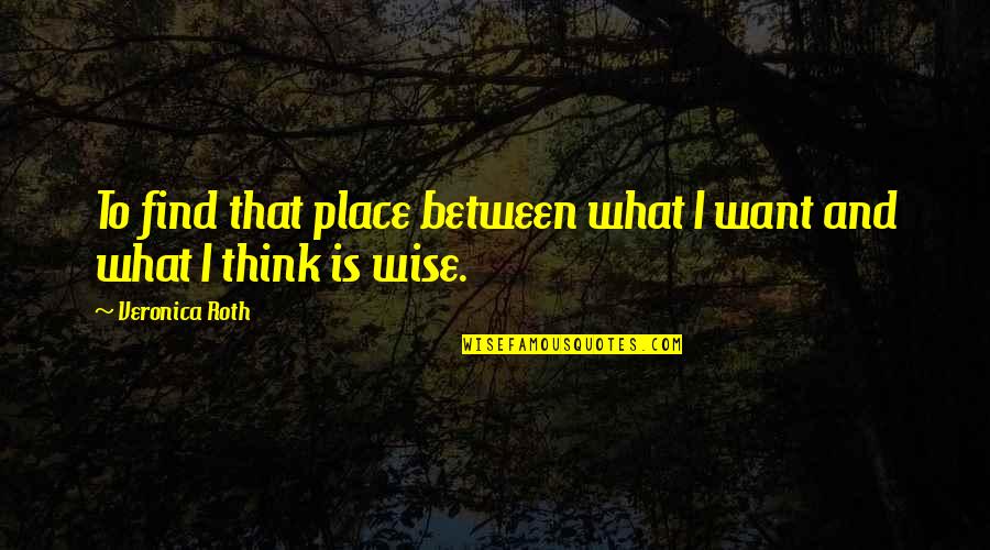 Svjetlost I Izvori Quotes By Veronica Roth: To find that place between what I want Svjetlost I Izvori Quotes By Veronica Roth: To find that place between what I want