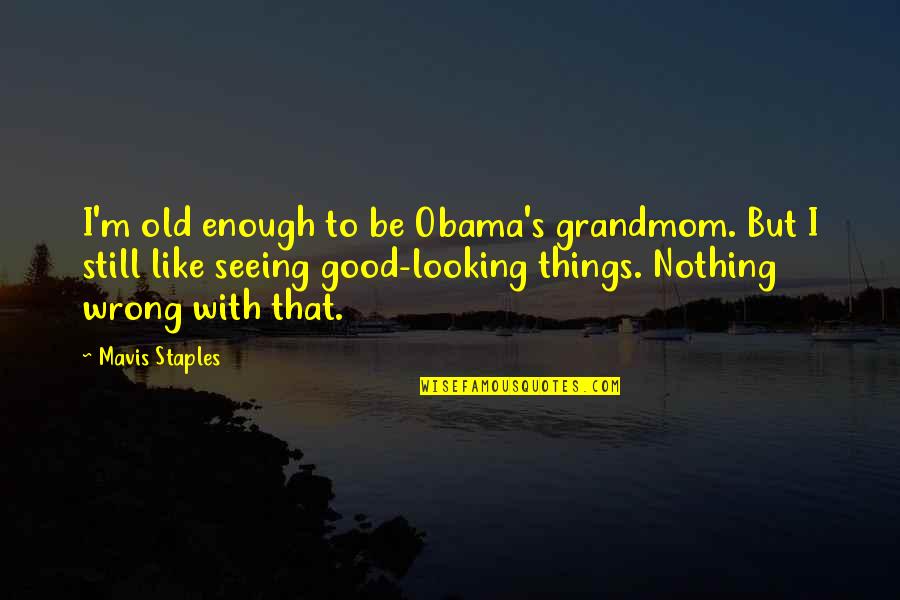 Svoja Ili Quotes By Mavis Staples: I'm old enough to be Obama's grandmom. But Svoja Ili Quotes By Mavis Staples: I'm old enough to be Obama's grandmom. But