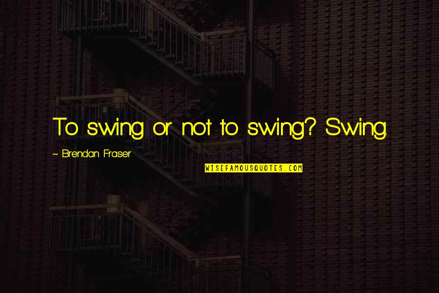 Swag Dope Quotes By Brendan Fraser: To swing or not to swing? Swing. Swag Dope Quotes By Brendan Fraser: To swing or not to swing? Swing.