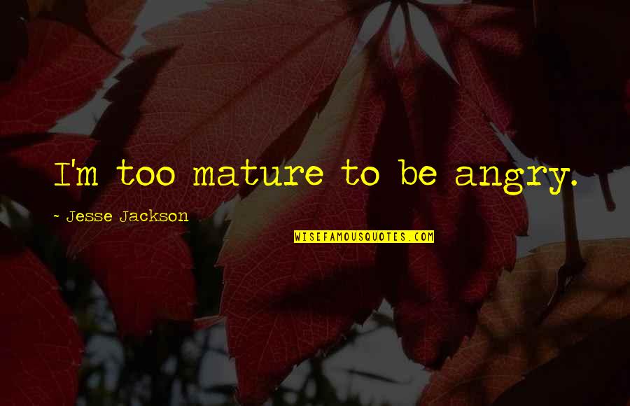 Swalalala Quotes By Jesse Jackson: I'm too mature to be angry. Swalalala Quotes By Jesse Jackson: I'm too mature to be angry.