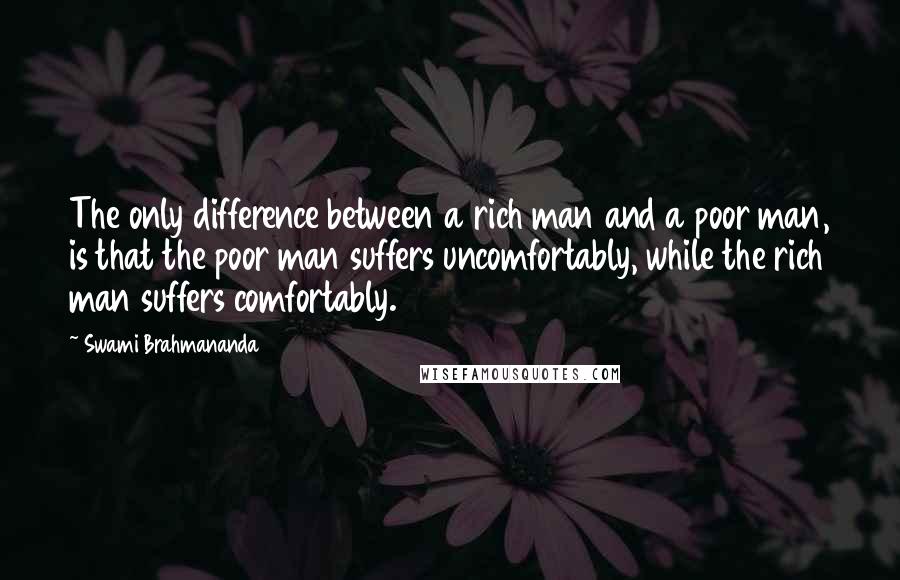 Swami Brahmananda quotes: The only difference between a rich man and a poor man, is that the poor man suffers uncomfortably, while the rich man suffers comfortably.