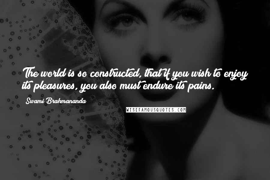 Swami Brahmananda quotes: The world is so constructed, that if you wish to enjoy its pleasures, you also must endure its pains.