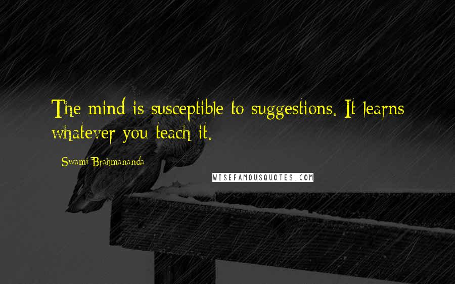 Swami Brahmananda quotes: The mind is susceptible to suggestions. It learns whatever you teach it.