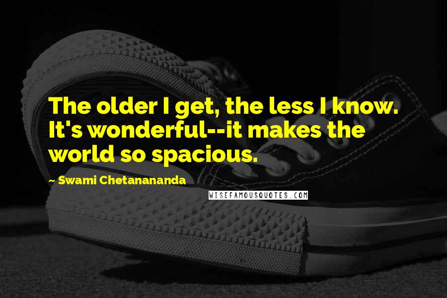 Swami Chetanananda quotes: The older I get, the less I know. It's wonderful--it makes the world so spacious.