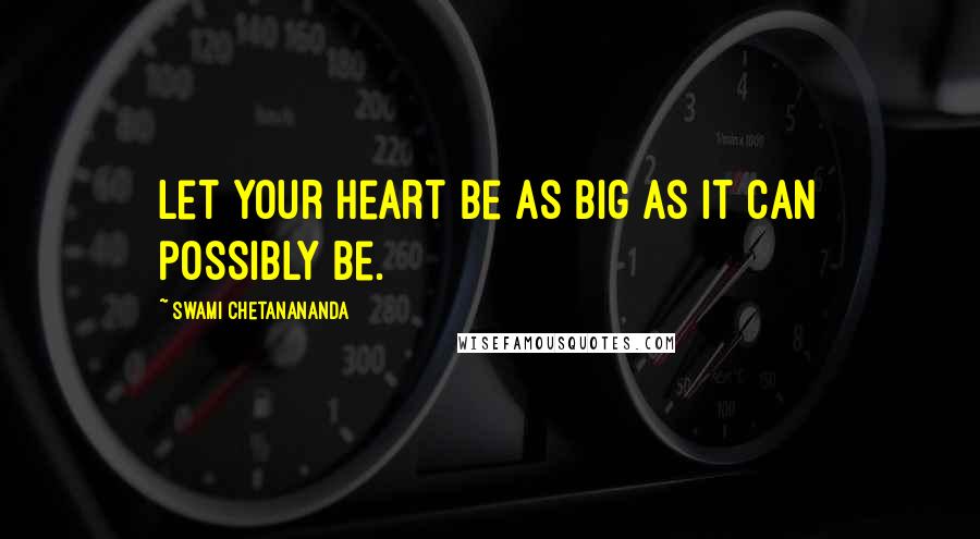 Swami Chetanananda quotes: Let your heart be as big as it can possibly be.