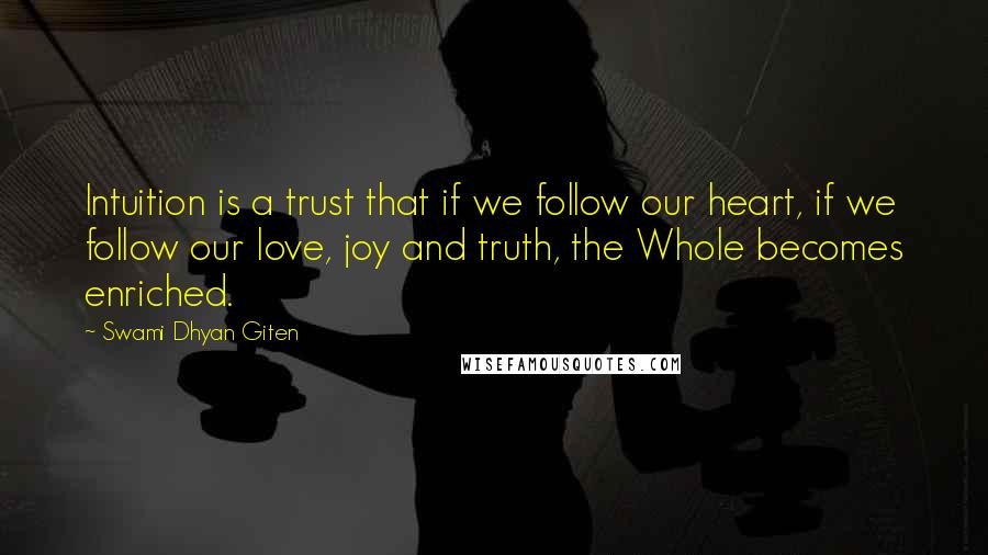 Swami Dhyan Giten quotes: Intuition is a trust that if we follow our heart, if we follow our love, joy and truth, the Whole becomes enriched.