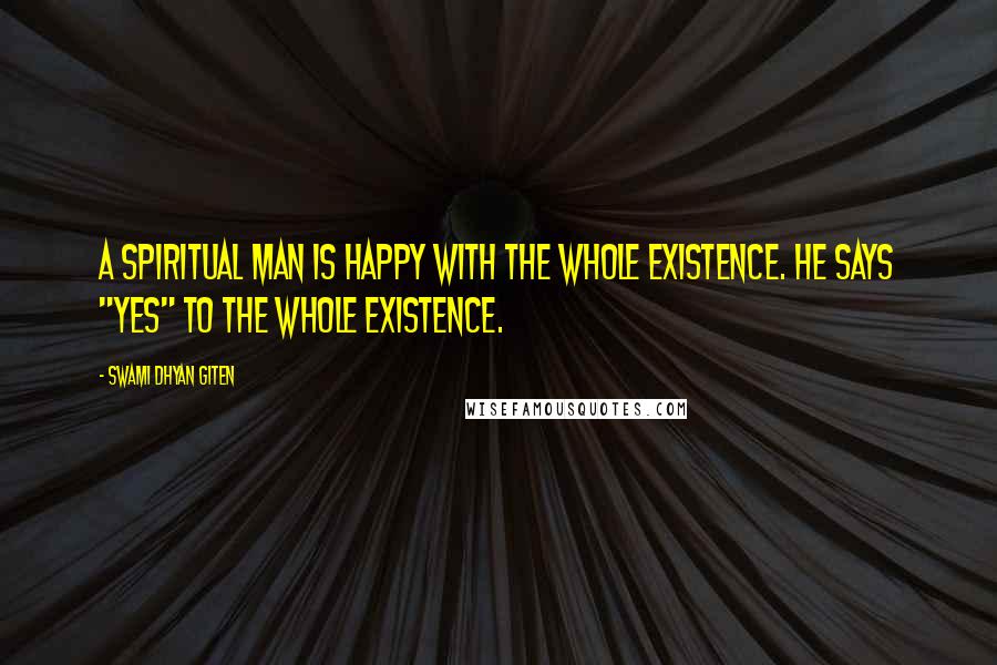 Swami Dhyan Giten quotes: A spiritual man is happy with the whole existence. He says "yes" to the whole existence.