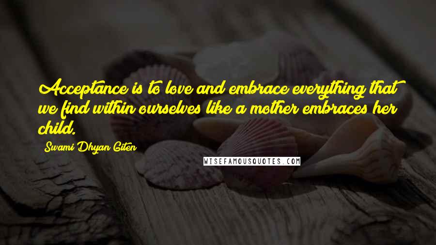 Swami Dhyan Giten quotes: Acceptance is to love and embrace everything that we find within ourselves like a mother embraces her child.