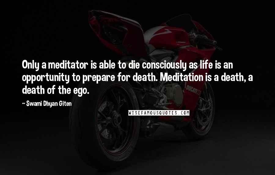 Swami Dhyan Giten quotes: Only a meditator is able to die consciously as life is an opportunity to prepare for death. Meditation is a death, a death of the ego.