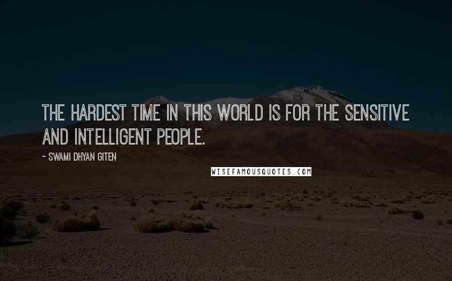 Swami Dhyan Giten quotes: The hardest time in this world is for the sensitive and intelligent people.