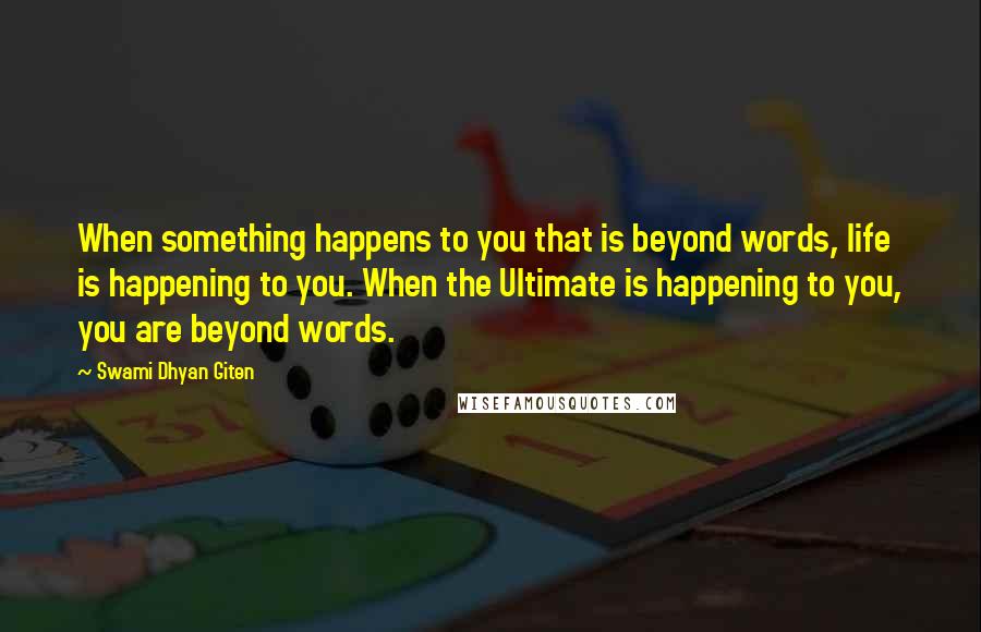 Swami Dhyan Giten quotes: When something happens to you that is beyond words, life is happening to you. When the Ultimate is happening to you, you are beyond words.