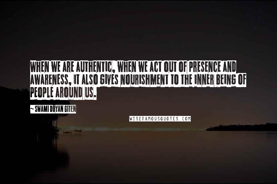 Swami Dhyan Giten quotes: When we are authentic, when we act out of presence and awareness, it also gives nourishment to the inner being of people around us.