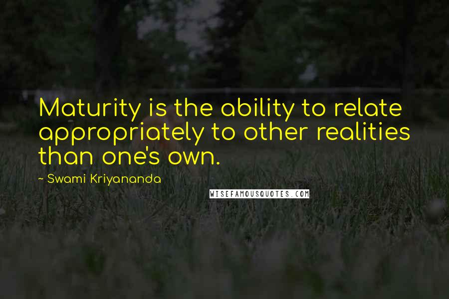 Swami Kriyananda quotes: Maturity is the ability to relate appropriately to other realities than one's own.