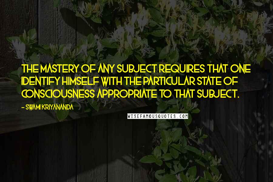 Swami Kriyananda quotes: The mastery of any subject requires that one identify himself with the particular state of consciousness appropriate to that subject.