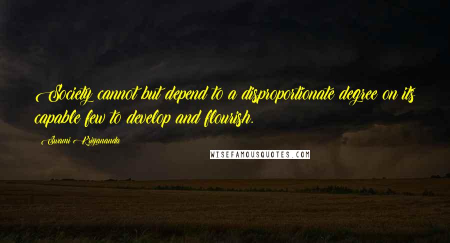 Swami Kriyananda quotes: Society cannot but depend to a disproportionate degree on its capable few to develop and flourish.