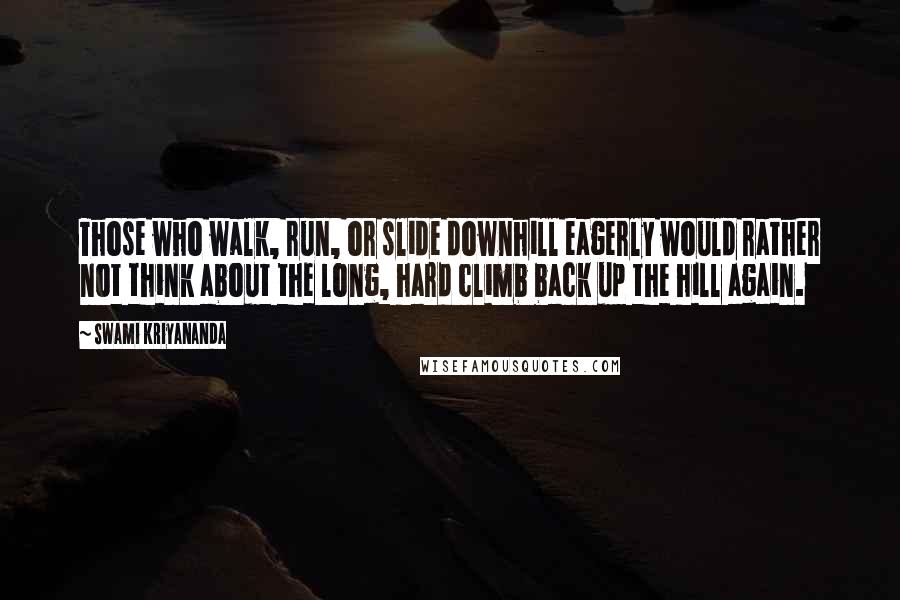 Swami Kriyananda quotes: Those who walk, run, or slide downhill eagerly would rather not think about the long, hard climb back up the hill again.