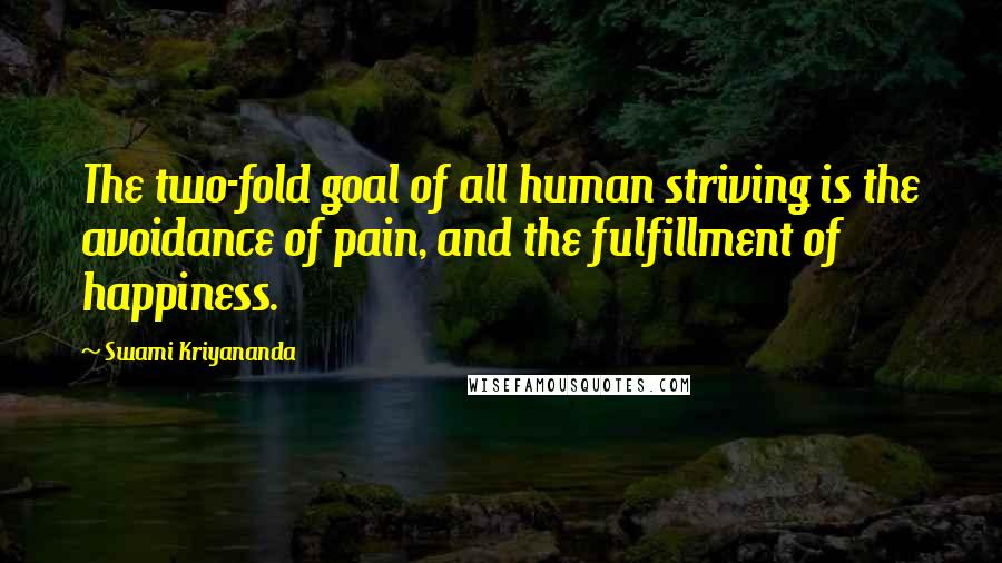 Swami Kriyananda quotes: The two-fold goal of all human striving is the avoidance of pain, and the fulfillment of happiness.
