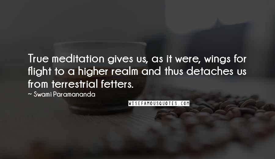 Swami Paramananda quotes: True meditation gives us, as it were, wings for flight to a higher realm and thus detaches us from terrestrial fetters. Swami Paramananda quotes: True meditation gives us, as it were, wings for flight to a higher realm and thus detaches us from terrestrial fetters.