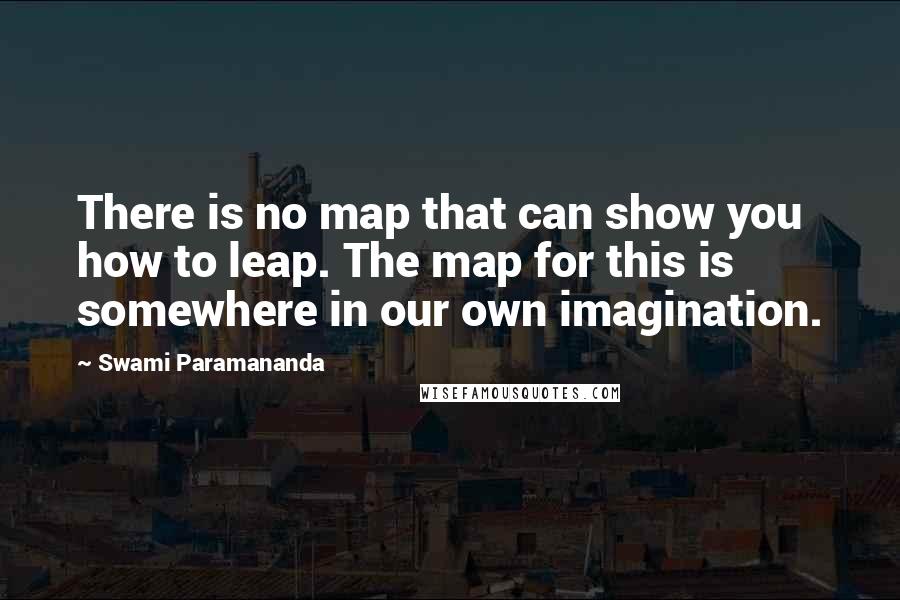 Swami Paramananda quotes: There is no map that can show you how to leap. The map for this is somewhere in our own imagination. Swami Paramananda quotes: There is no map that can show you how to leap. The map for this is somewhere in our own imagination.