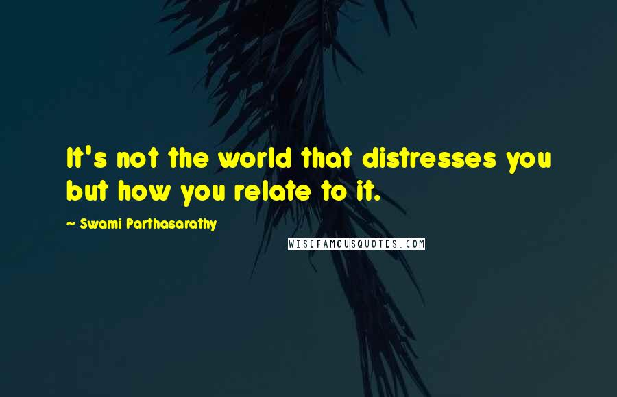 Swami Parthasarathy quotes: It's not the world that distresses you but how you relate to it.