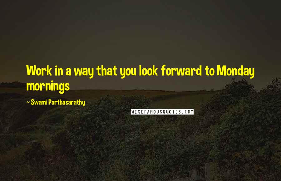 Swami Parthasarathy quotes: Work in a way that you look forward to Monday mornings