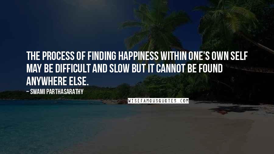 Swami Parthasarathy quotes: The process of finding happiness within one's own Self may be difficult and slow but it cannot be found anywhere else.