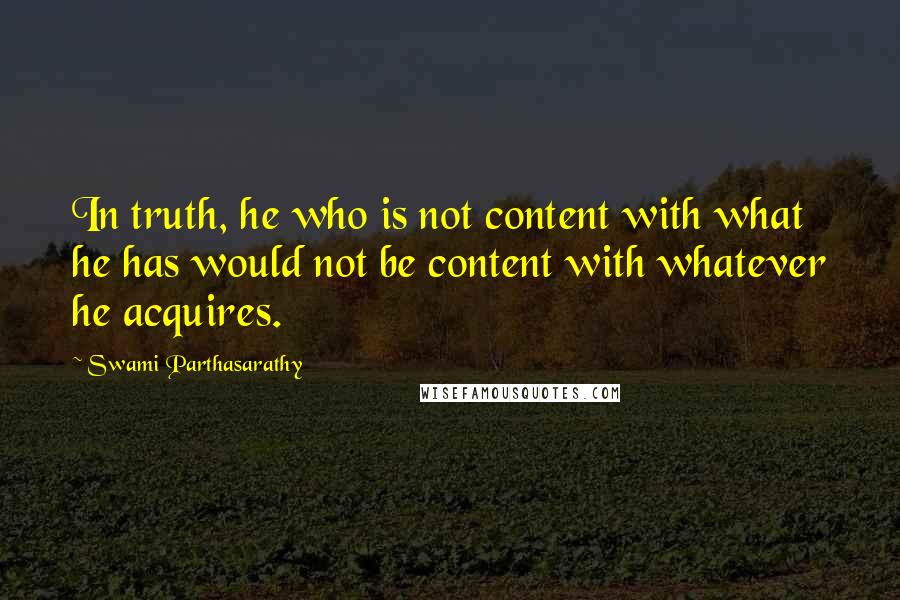 Swami Parthasarathy quotes: In truth, he who is not content with what he has would not be content with whatever he acquires.