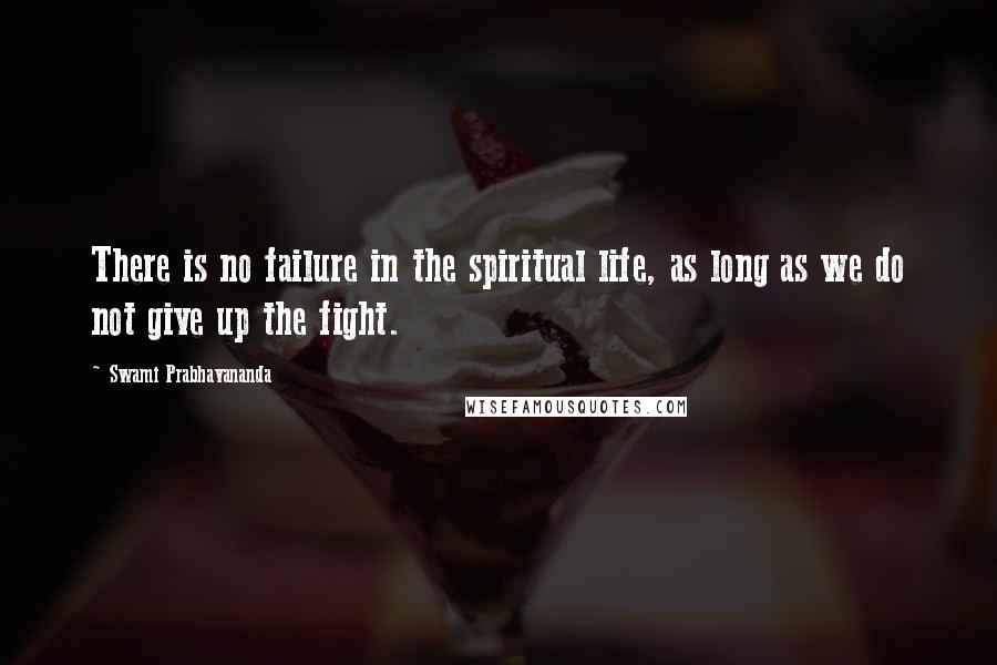 Swami Prabhavananda quotes: There is no failure in the spiritual life, as long as we do not give up the fight.