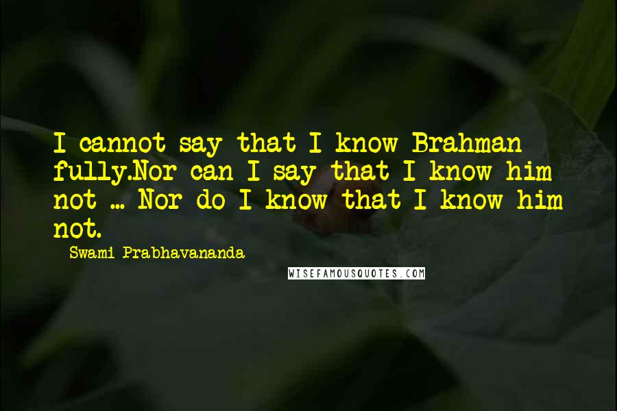 Swami Prabhavananda quotes: I cannot say that I know Brahman fully.Nor can I say that I know him not ... Nor do I know that I know him not.