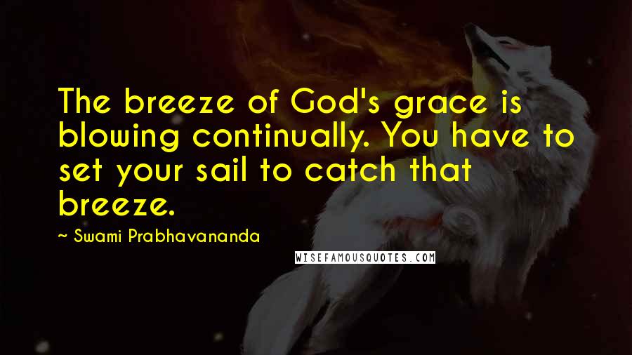 Swami Prabhavananda quotes: The breeze of God's grace is blowing continually. You have to set your sail to catch that breeze.