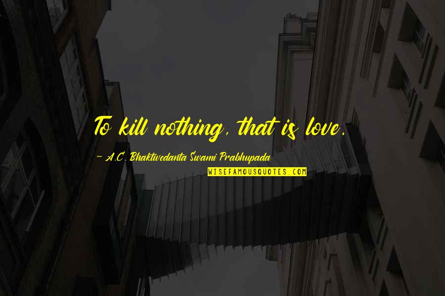 Swami Prabhupada Quotes By A.C. Bhaktivedanta Swami Prabhupada: To kill nothing, that is love.